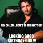 Justin Trudeau - Hey Girl | HEY COLLEEN...HERE'S TO THE NEXT 50!!! LOOKING GOOD BIRTHDAY GIRL!!! | image tagged in justin trudeau - hey girl | made w/ Imgflip meme maker