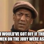 Bill Cosby What?? | I WOULD'VE GOT OFF IF THE WOMEN ON THE JURY WERE ASLEEP | image tagged in bill cosby what | made w/ Imgflip meme maker