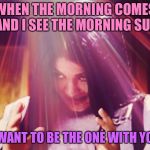 Just the two of us | WHEN THE MORNING COMES AND I SEE THE MORNING SUN; I WANT TO BE THE ONE WITH YOU | image tagged in mima morning,memes | made w/ Imgflip meme maker
