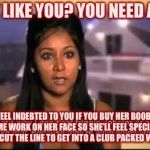 Stupid Ass Snooki | A GUY LIKE YOU? YOU NEED A GIRL; WHO’LL FEEL INDEBTED TO YOU IF YOU BUY HER BOOBS BOTOX AND SOME WORK ON HER FACE SO SHE’LL FEEL SPECIAL WHEN YOU PAY TO CUT THE LINE TO GET INTO A CLUB PACKED WITH LOSERS | image tagged in stupid ass snooki,congratulations you played yourself,low class | made w/ Imgflip meme maker