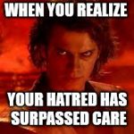 anakin star wars | WHEN YOU REALIZE; YOUR HATRED HAS SURPASSED CARE | image tagged in anakin star wars,hatred,we don't care,revenge of the sith,sith,star wars | made w/ Imgflip meme maker