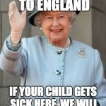 Queen Elizabeth  | DO NOT COME TO ENGLAND; IF YOUR CHILD GETS SICK HERE, WE WILL HAPPILY KILL HIM. | image tagged in queen elizabeth | made w/ Imgflip meme maker