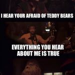 Everything you hear about me | I HEAR YOUR AFRAID OF TEDDY BEARS; EVERYTHING YOU HEAR ABOUT ME IS TRUE | image tagged in everything you hear about me | made w/ Imgflip meme maker