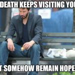 Hopeful | WHEN DEATH KEEPS VISITING YOUR LIFE; BUT SOMEHOW REMAIN HOPEFUL | image tagged in sad keanu reeves on a bench,death,sad,depressed,depression,contemplating suicide guy | made w/ Imgflip meme maker