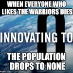 Innovating to Zero Population | WHEN EVERYONE WHO LIKES THE WARRIORS DIES; THE POPULATION DROPS TO NONE | image tagged in innovating to zero population | made w/ Imgflip meme maker