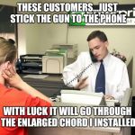 Enterprise | THESE CUSTOMERS...JUST STICK THE GUN TO THE PHONE; WITH LUCK IT WILL GO THROUGH THE ENLARGED CHORD I INSTALLED | image tagged in enterprise | made w/ Imgflip meme maker