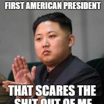 Kim jung un | OK DONALD, YOU'RE THE FIRST AMERICAN PRESIDENT; THAT SCARES THE SHIT OUT OF ME | image tagged in kim jung un | made w/ Imgflip meme maker