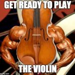 Viola, a violin on steroids | GET READY TO PLAY; THE VIOLIN | image tagged in viola a violin on steroids | made w/ Imgflip meme maker
