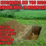 Fun With Your Neighbor!  | LET NEIGHBORS SEE YOU DIGGING RANDOM HOLE IN MOONLIGHT! FILL IT IN AFTER YOU DROP OFF REST OF FAMILY TO SPEND EXTENDED TRIP WITH IN-LAWS! | image tagged in digging  grave,neighbors,halloween | made w/ Imgflip meme maker