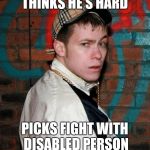 Chav logic | THINKS HE'S HARD; PICKS FIGHT WITH DISABLED PERSON | image tagged in chav,memes | made w/ Imgflip meme maker