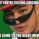 Filthy Frank  | IF YOU'RE FEELING SUICIDAL; YOU'VE CAME TO THE RIGHT MEME SITE | image tagged in filthy frank | made w/ Imgflip meme maker