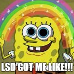 LSD Imagination.... | LSD GOT ME LIKE!!! | image tagged in imagination spongebob | made w/ Imgflip meme maker
