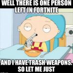Back To School | WELL THERE IS ONE PERSON LEFT IN FORTNITE; AND I HAVE TRASH WEAPONS. SO LET ME JUST | image tagged in back to school | made w/ Imgflip meme maker