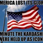 We are all paying the price for the dumbing-down and shallowness of the new America | AMERICA LOST ITS GLORY; THE MINUTE THE KARDASHIANS WERE HELD UP AS ICONS | image tagged in america,kardashians | made w/ Imgflip meme maker