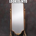 Mirror | HAVE YOU LOOKED INTO; THE MIRROR LATELY | image tagged in mirror | made w/ Imgflip meme maker