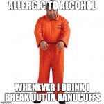 Prisoner | ALLERGIC TO ALCOHOL; WHENEVER I DRINK I BREAK OUT IN HANDCUFFS | image tagged in prisoner | made w/ Imgflip meme maker