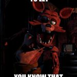 Aint so Foxy now | HEY JUST WANTED TO LET; YOU KNOW THAT THE PIZZA IS READY. | image tagged in aint so foxy now | made w/ Imgflip meme maker