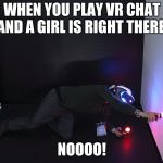 VR | WHEN YOU PLAY VR CHAT AND A GIRL IS RIGHT THERE! NOOOO! | image tagged in vr | made w/ Imgflip meme maker