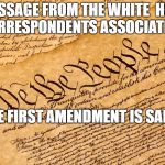 US Constitution | A MESSAGE FROM THE WHITE  HOUSE CORRESPONDENTS ASSOCIATION:; THE FIRST AMENDMENT IS SAFE. | image tagged in us constitution | made w/ Imgflip meme maker
