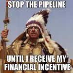 Indian Chief | STOP THE PIPELINE; UNTIL I RECEIVE MY FINANCIAL INCENTIVE | image tagged in indian chief | made w/ Imgflip meme maker