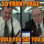 One Day It Will Serve a Purpose | SO FRONT PAGE... WHAT WOULD YOU SAY YOU DO HERE? | image tagged in memes,funny,imageflip,front page,office space | made w/ Imgflip meme maker