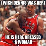 Scottie Pippen and Michael Jordan | I WISH DENNIS WAS HERE; HE IS HERE DRESSED A WOMAN | image tagged in scottie pippen and michael jordan | made w/ Imgflip meme maker