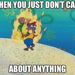 Burning fish spongebob | WHEN YOU JUST DON’T CARE; ABOUT ANYTHING | image tagged in burning fish spongebob | made w/ Imgflip meme maker