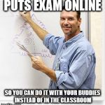 Good Guy Teacher | PUTS EXAM ONLINE; SO YOU CAN DO IT WITH YOUR BUDDIES INSTEAD OF IN THE CLASSROOM | image tagged in good guy teacher | made w/ Imgflip meme maker