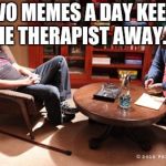 house-therapy | TWO MEMES A DAY KEEPS THE THERAPIST AWAY...... | image tagged in house-therapy,two memes a day,therapist,therapy,memes,best meme | made w/ Imgflip meme maker