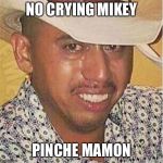 Crying Mexican in Hat | NO CRYING MIKEY; PINCHE MAMON | image tagged in crying mexican in hat | made w/ Imgflip meme maker