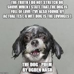 Wet dog | THE TRUTH I DO NOT STRETCH OR SHOVE
WHEN I STATE THAT THE DOG IS FULL OF LOVE.
I'VE ALSO FOUND, BY ACTUAL TEST,
A WET DOG IS THE LOVINGEST. THE DOG - POEM BY OGDEN NASH | image tagged in wet dog | made w/ Imgflip meme maker