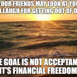 Florida Sunrise | YOUR FRIENDS MAY LOOK AT YOU AND LAUGH FOR GETTING OUT OF DEBT. THE GOAL IS NOT ACCEPTANCE, IT'S FINANCIAL FREEDOM! | image tagged in florida sunrise | made w/ Imgflip meme maker