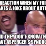 steve harvey shook | MY REACTION WHEN MY FRIEND MAKES A JOKE ABOUT AUTISM; AND THEY DON’T KNOW THAT I HAVE ASPERGER’S SYNDROME | image tagged in steve harvey shook | made w/ Imgflip meme maker