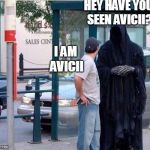 Grim reaper  | HEY HAVE YOU SEEN AVICII? I AM AVICII | image tagged in grim reaper | made w/ Imgflip meme maker