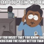 Tech Support | WHY ARE YOU CALLING ME FOR HELP; IF YOU INSIST THAT YOU KNOW AND UNDERSTAND THE ISSUE BETTER THAN ME? | image tagged in tech support | made w/ Imgflip meme maker