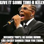 R kelly | GIVE IT SOME TIME R KELLY; BECAUSE YOU'LL BE GOING DOWN LIKE COSBY SOONER THAN YOU THINK. | image tagged in r kelly | made w/ Imgflip meme maker
