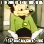 Spaghet  | I THOUGHT THAT DOOD BE ROASTING MY SKETCHERS | image tagged in spaghet | made w/ Imgflip meme maker