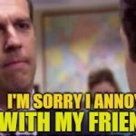 How rude of me | I'M SORRY I ANNOYED YOU; WITH MY FRIENDSHIP | image tagged in sorry,so sorry,cheerios,mo mo memes,funny meme | made w/ Imgflip meme maker