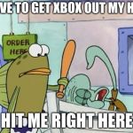 Please hit me as hard as you can | I HAVE TO GET XBOX OUT MY HEAD; HIT ME RIGHT HERE | image tagged in please hit me as hard as you can | made w/ Imgflip meme maker
