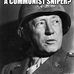 General Patton | WHAT DO YOU CALL A COMMUNIST SNIPER? A MARXMAN | image tagged in general patton | made w/ Imgflip meme maker