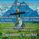 Capitalist show tune | What music do you listen to? [  ] Hymns written by monks and the pious; [  ] Songs proclaiming the glory of Marxism; [x] Popular tunes written by someone trying to make a buck? Capitalism, it works! | image tagged in sound of music lady | made w/ Imgflip meme maker
