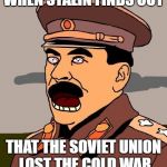 soviet russia | WHEN STALIN FINDS OUT; THAT THE SOVIET UNION LOST THE COLD WAR | image tagged in soviet russia | made w/ Imgflip meme maker
