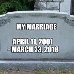 headstone | MY MARRIAGE; APRIL 11, 2001 - MARCH 23, 2018 | image tagged in headstone | made w/ Imgflip meme maker