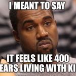 400 years | I MEANT TO SAY; IT FEELS LIKE 400 YEARS LIVING WITH KIM | image tagged in kanye west | made w/ Imgflip meme maker