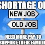 Old Job New Job | SHORTAGE OF; NEED MORE PAY TO SUPPORT THEIR FAMILIES | image tagged in old job new job | made w/ Imgflip meme maker