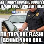 TRAFFIC COP | AIN’T IT FUNNY HOW THE COLORS RED, WHITE, AND BLUE REPRESENT FREEDOM; UNTIL THEY ARE FLASHING BEHIND YOUR CAR. | image tagged in traffic cop | made w/ Imgflip meme maker