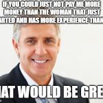 Average white male | IF YOU COULD JUST NOT PAY ME MORE MONEY THAN THE WOMAN THAT JUST STARTED AND HAS MORE EXPERIENCE THAN ME; THAT WOULD BE GREAT | image tagged in average white male | made w/ Imgflip meme maker