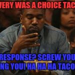What You Tacoing About Kanye? | SLAVERY WAS A CHOICE TACOS ! NO RESPONSE? SCREW YOU I'M EATING YOU! HA HA HA TACOOOS! | image tagged in kanye nachos,slavery,donald trump,kanye west,kim kardashian | made w/ Imgflip meme maker