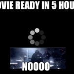 loading | MOVIE READY IN 5 HOURS; NOOOO | image tagged in loading | made w/ Imgflip meme maker