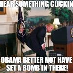 Someone set us up the bomb? | I HEAR SOMETHING CLICKING; OBAMA BETTER NOT HAVE SET A BOMB IN THERE! | image tagged in tick tock | made w/ Imgflip meme maker